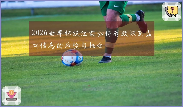 2026世界杯投注前如何有效识别盘口信息的风险与机会
