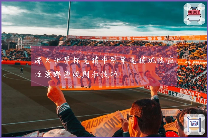 烽火世界杯竞猜中冠军竞猜玩法应注意哪些规则和技巧