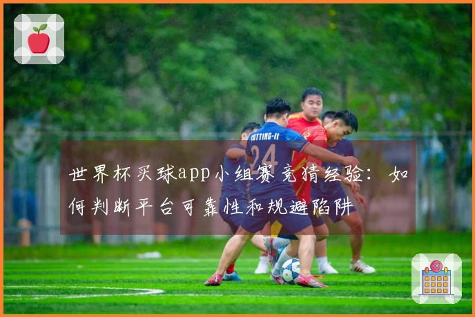 世界杯买球app小组赛竞猜经验：如何判断平台可靠性和规避陷阱