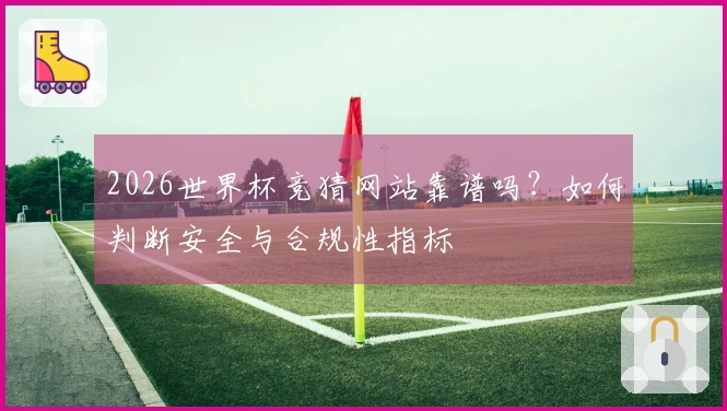 2026世界杯竞猜网站靠谱吗？如何判断安全与合规性指标