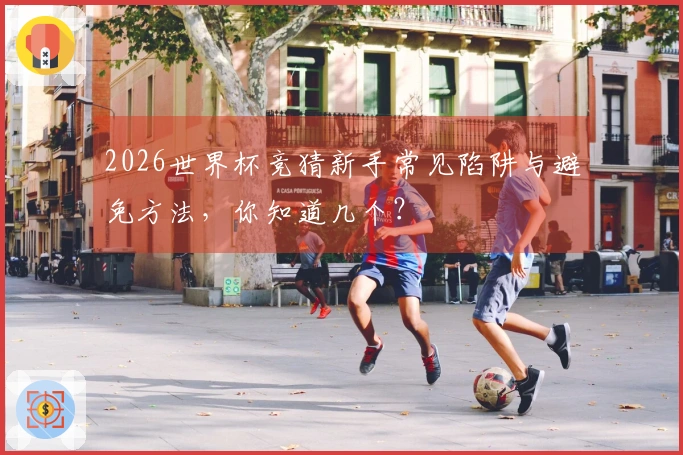 2026世界杯竞猜新手常见陷阱与避免方法，你知道几个？