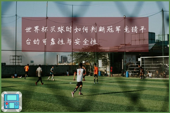 世界杯买球时如何判断冠军竞猜平台的可靠性与安全性