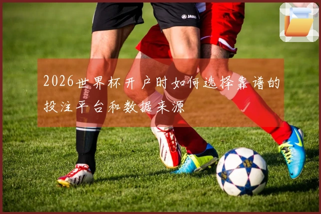 2026世界杯开户时如何选择靠谱的投注平台和数据来源