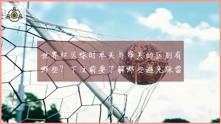 世界杯买球时单关与串关的区别有哪些？下注前要了解哪些避免踩雷的要点